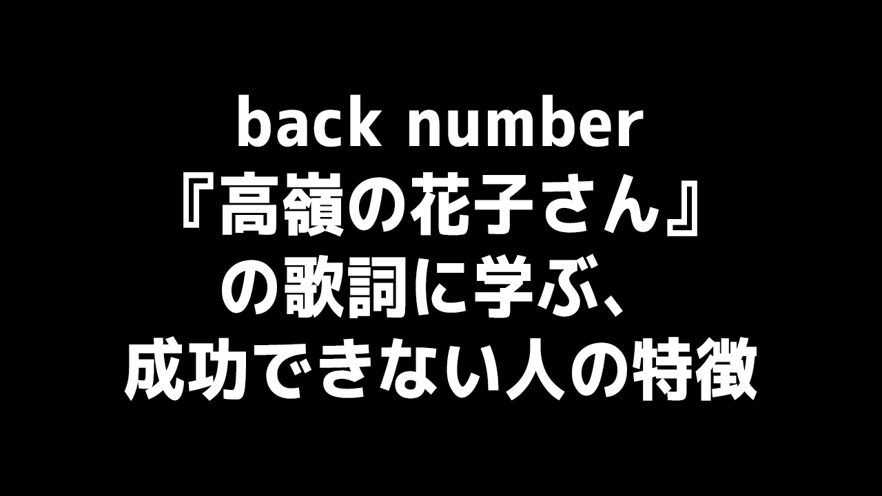Back Number 高嶺の花子さん の歌詞は成功できない人の特徴を網羅している
